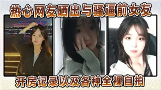 热心网友晒出与骚逼前女友的开房记录以及各种全裸自拍
