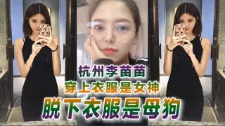 【自拍曝光】杭州李苗苗穿上衣服是女神脱下衣服是母狗