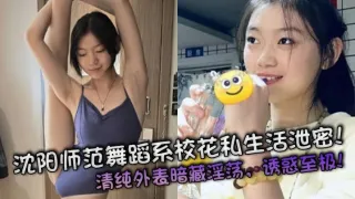 沈阳师范舞蹈系校花私生活泄密！清纯外表暗藏淫荡，诱惑至极！