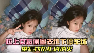 拉上女友闺蜜去地下停车场里给我帮忙消消火