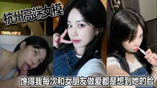 杭州高端女模，馋得我每次和女朋友做爱都是想到她的脸！