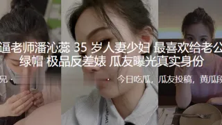 骚逼老师“潘沁蕊”35岁人妻少妇最喜欢给老公戴绿帽_极品反差婊曝光真实身份