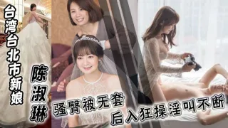 台湾台北市新娘 陈淑琳 婚礼前与男司仪偷情视频流出！骚臀被无套后入狂操淫叫不断！