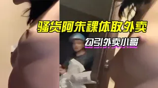 骚货阿朱裸体取外卖，勾引外卖小哥