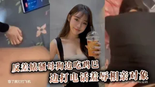 反差婊骚母狗边吃鸡巴边打电话羞辱相亲对象