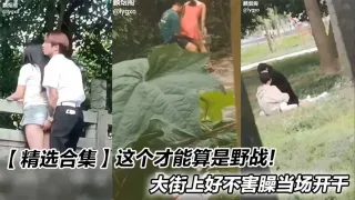 【精选合集】这个才能算是野战！大街上好不害臊当场开干