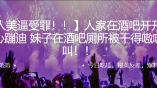 人家在酒吧开开心心蹦迪，妹子在酒吧厕所被干得嗷嗷叫！！