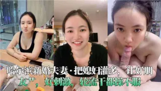 哈尔滨新婚夫妻_·_把媳妇灌多，让好朋友艹，好刺激，轮流干都操不服