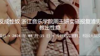 报仇不成反成性奴！浙江音乐学院周玉妍卖骚报复渣男却反被调教出性瘾