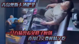 青岛.奥斯.卡酒.吧里，一只吞.精兽看.见胖子醉倒 ，直接口.交要榨精.子吃