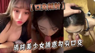 【口交颜射】清纯美少女诱惑勾引口交