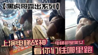 【黑虎哥露出系列】上演电梯战神，一电梯都是美女，看你们往哪里跑
