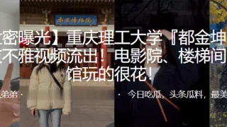 重庆.理工大.学与男友.不雅视频流.出！电.影院、楼梯.间、宾馆玩.的很花！