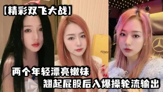 【精彩双飞大战】两个年轻漂亮嫩妹翘起屁股后入爆操轮流输出