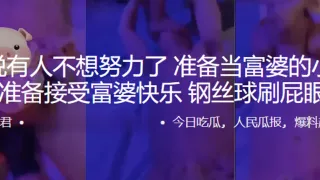 听说有人不想努力了，准备当富婆的小鸭子，准备接受富婆快乐，钢丝球刷屁眼子