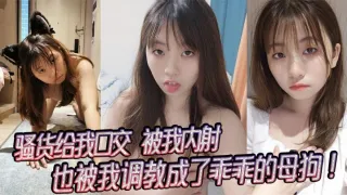 骚货给我口交，被我内射，也被我调教成了乖乖的母狗！