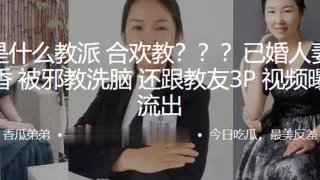 这是.什么教派.合欢.教？？？已.婚人妻被邪.教洗脑，还跟.教友3P视.频曝光.流出