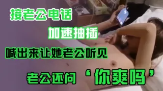 接老.公电话，加.速抽插，喊出.来让她老.公听.见，老公.还问’你爽吗‘，’爽.啊，我感觉.有人听我.被操逼，好得.劲呀‘，聊天刺.激！