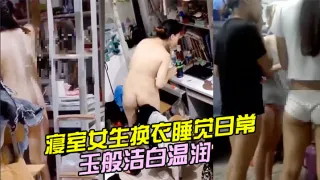 寝室女生换衣睡觉日常，学生妹的身体如玉般洁白温润