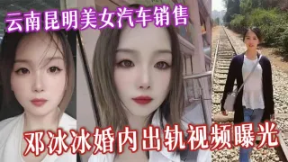 云南昆明美女汽车销售邓冰冰婚内出轨视频曝光