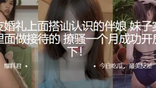朋友.婚礼上.面搭讪认识的.伴娘，妹子.实在yy里.面做接待的，撩.骚一个月成.功开房拿下！