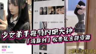 【萝莉控狂喜】少女杀手推特约炮大神「清原创」收费私密群资源 专约女大女高