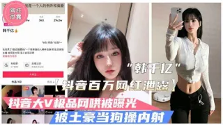 【抖音泄露】极品大V韩千亿不雅视频泄露.被富二代当狗操内射