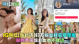 网红[张舒晴]67万粉丝抖音号曝光粉嫩天花板处女也不放过