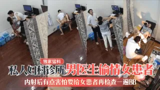 【独家猛料】私人妇科诊所男医生偷情女患者内射后有点害怕要给女患者再检查一遍BB_