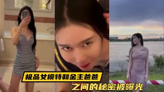 【泄密流出】极品女模特和金主爸爸之间的秘密被曝光