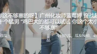 广州化.妆师奋战超.过二十个.猛男 “鸡巴.大的都可以.试试 你这个.太小了 不够.塞”