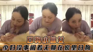 日狗小仙女，少妇没事闲着无聊在家里日狗
