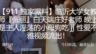 临.沂大学.女教师白.天端庄.好老师，晚上.是主人.淫荡的小母.狗吃 jj 性.爱不雅视.频流.出！