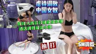 虐中国女奴有钱人高价召唤极品外围酒店调教【SM虐待调教】