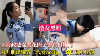 【上海政法女警花因子警官出轨事件】为了升职出轨官二代，被曝光跟领导玩群P，对白及其淫荡