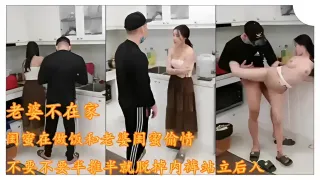 推荐老婆不在家闺蜜在做饭和老婆闺蜜偷情不要不要半推半就脱掉内裤站立后入
