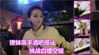 撩妹搞上酒吧搭讪挑战白嫖空姐