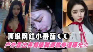 【顶级网红-小番茄】户外被进驻调教露出吞精舔脚惨遭粉丝扒出曝光！颜控必看精品