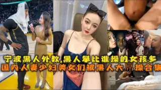 宁波黑人外教黑人比谁操的女孩多国内人妻少妇美久们被黑人大属操合集