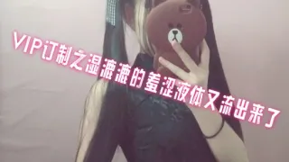 VIP订制之湿漉漉的羞涩液体又流出来了 萌白酱