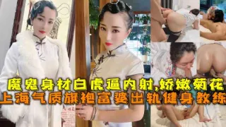 上海气质旗袍富婆出轨健身教练，魔鬼身材白虎逼内射,娇嫩菊花。