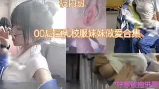 萝莉少女00后巨乳校服妹妹做爱合集..