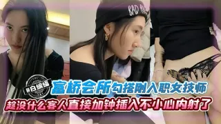 富桥会所勾搭刚入职的女技师趁没什么客人直接加钟插入不小心内射了