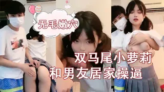 【刚成年双马尾小萝莉】和男友居家，揉捏白嫩奶子，后入猛顶妹子开心了，无毛嫩穴主动骑乘的!