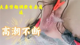 夫妻情趣调教电击逼逼高潮不断