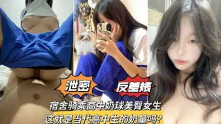 【最新泄密】宿舍骑乘极品奶球美臀学生妹，发育的是真的好