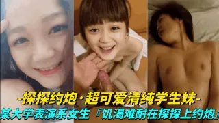 真实探探约炮-超可爱清纯学生妹大学表演系女生饥渴难耐探探上约炮
