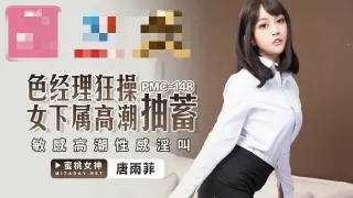 PMC148 色经理狂操女下属高潮抽蓄 敏感高潮性感淫叫 唐雨菲