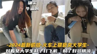 2024最新偷拍火车上猥亵女大学生对着女大学生鞋子打飞机