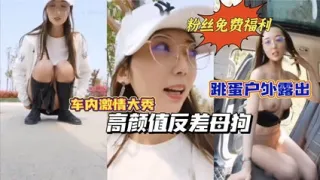 【重磅推荐】高颜值反差母狗跳蛋户外露出车内激情自慰路边人来人往
